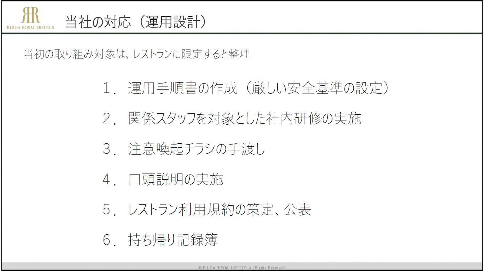 リーガロイヤルホテルのmottECOへの対応について、当初の取り組み対象をレストランに限定した運用設計を示した資料。「当社の対応(運用設計)」「当初の取り組み対象は、レストランに限定すると整理」「1.運用手順書の作成(厳しい安全基準の設定)」「2.関係スタッフを対象とした社内研修の実施」「3.注意喚起チラシの手渡し」「4.口頭説明の実施」「5.レストラン利用規約の策定、公表」「6.持ち帰り記録簿」と記載されている。